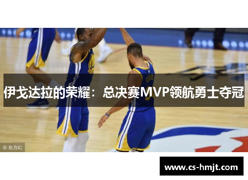 伊戈达拉的荣耀：总决赛MVP领航勇士夺冠