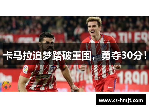 卡马拉追梦踏破重围，勇夺30分！