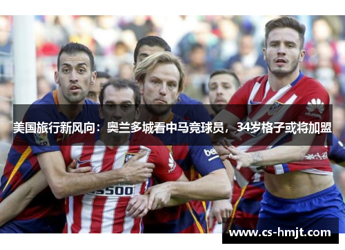 美国旅行新风向：奥兰多城看中马竞球员，34岁格子或将加盟